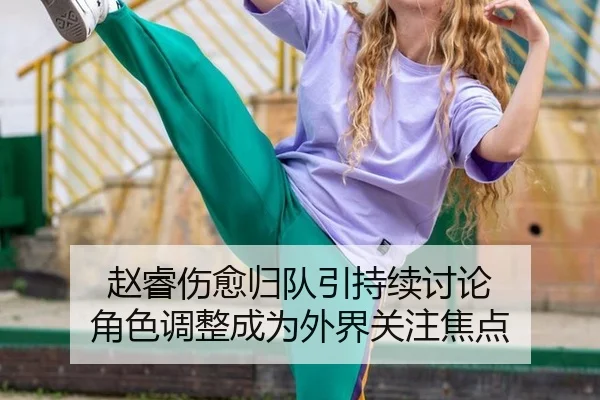 赵睿伤愈归队引持续讨论 角色调整成为外界关注焦点